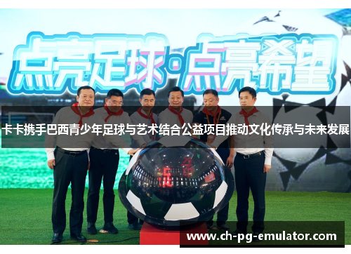 卡卡携手巴西青少年足球与艺术结合公益项目推动文化传承与未来发展 卡卡携手巴西青少年足球与艺术结合公益项目推动文化传承与未来发展