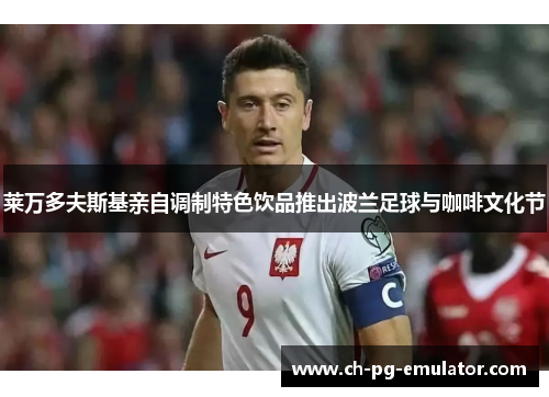 莱万多夫斯基亲自调制特色饮品推出波兰足球与咖啡文化节 莱万多夫斯基亲自调制特色饮品推出波兰足球与咖啡文化节