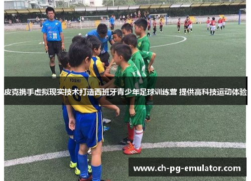 皮克携手虚拟现实技术打造西班牙青少年足球训练营 提供高科技运动体验 皮克携手虚拟现实技术打造西班牙青少年足球训练营 提供高科技运动体验