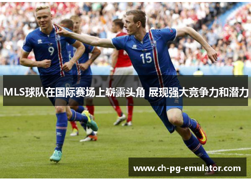 MLS球队在国际赛场上崭露头角 展现强大竞争力和潜力 MLS球队在国际赛场上崭露头角 展现强大竞争力和潜力