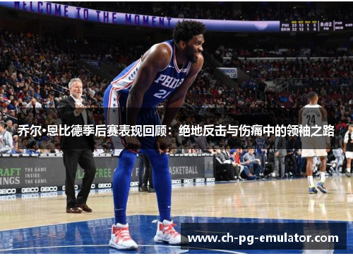 乔尔·恩比德季后赛表现回顾:绝地反击与伤痛中的领袖之路 乔尔·恩比德季后赛表现回顾:绝地反击与伤痛中的领袖之路