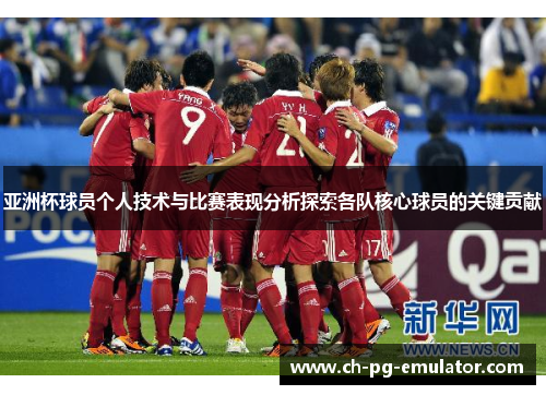 亚洲杯球员个人技术与比赛表现分析探索各队核心球员的关键贡献 亚洲杯球员个人技术与比赛表现分析探索各队核心球员的关键贡献