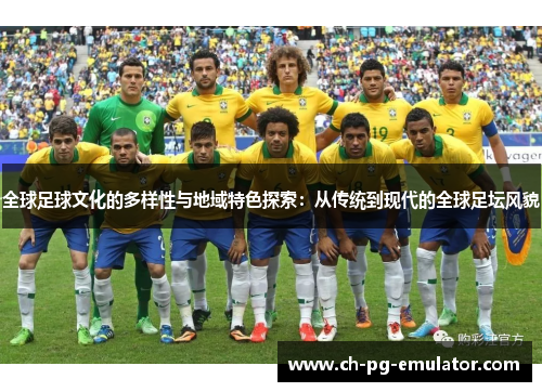 全球足球文化的多样性与地域特色探索:从传统到现代的全球足坛风貌 全球足球文化的多样性与地域特色探索:从传统到现代的全球足坛风貌