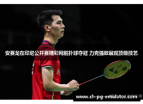 安赛龙在印尼公开赛精彩网前扑球夺冠 力克强敌展现顶级技艺 安赛龙在印尼公开赛精彩网前扑球夺冠 力克强敌展现顶级技艺