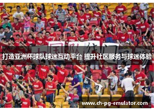 打造亚洲杯球队球迷互动平台 提升社区服务与球迷体验 打造亚洲杯球队球迷互动平台 提升社区服务与球迷体验
