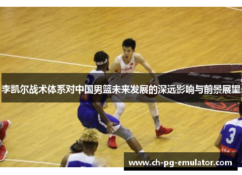 李凯尔战术体系对中国男篮未来发展的深远影响与前景展望 李凯尔战术体系对中国男篮未来发展的深远影响与前景展望