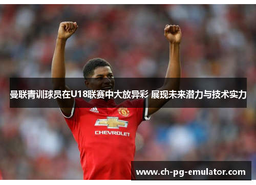 曼联青训球员在U18联赛中大放异彩 展现未来潜力与技术实力 曼联青训球员在U18联赛中大放异彩 展现未来潜力与技术实力