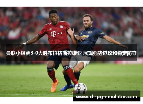 曼联小组赛3-0大胜布拉格斯拉维亚 展现强势进攻和稳定防守 曼联小组赛3-0大胜布拉格斯拉维亚 展现强势进攻和稳定防守