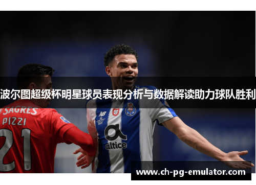 波尔图超级杯明星球员表现分析与数据解读助力球队胜利 波尔图超级杯明星球员表现分析与数据解读助力球队胜利