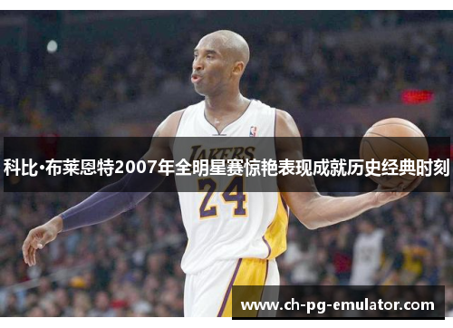 科比·布莱恩特2007年全明星赛惊艳表现成就历史经典时刻 科比·布莱恩特2007年全明星赛惊艳表现成就历史经典时刻
