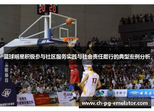 篮球明星积极参与社区服务实践与社会责任履行的典型案例分析 篮球明星积极参与社区服务实践与社会责任履行的典型案例分析