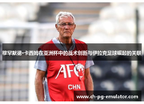 穆罕默德·卡西姆在亚洲杯中的战术创新与伊拉克足球崛起的关联 穆罕默德·卡西姆在亚洲杯中的战术创新与伊拉克足球崛起的关联