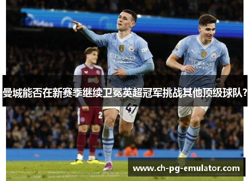 曼城能否在新赛季继续卫冕英超冠军挑战其他顶级球队? 曼城能否在新赛季继续卫冕英超冠军挑战其他顶级球队?