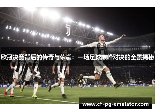 欧冠决赛背后的传奇与荣耀:一场足球巅峰对决的全景揭秘 欧冠决赛背后的传奇与荣耀:一场足球巅峰对决的全景揭秘