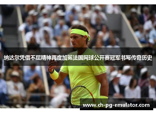 纳达尔凭借不屈精神再度加冕法国网球公开赛冠军书写传奇历史 纳达尔凭借不屈精神再度加冕法国网球公开赛冠军书写传奇历史