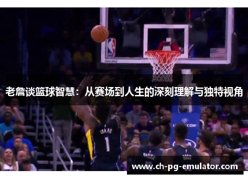 老詹谈篮球智慧:从赛场到人生的深刻理解与独特视角 老詹谈篮球智慧:从赛场到人生的深刻理解与独特视角