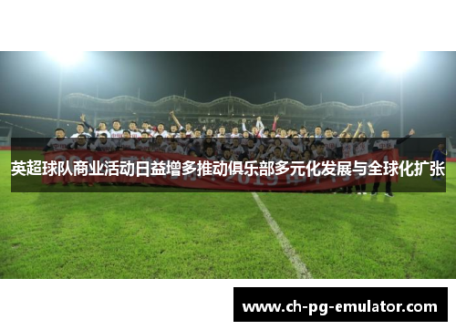 英超球队商业活动日益增多推动俱乐部多元化发展与全球化扩张 英超球队商业活动日益增多推动俱乐部多元化发展与全球化扩张