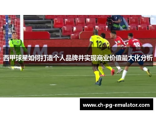 西甲球星如何打造个人品牌并实现商业价值最大化分析 西甲球星如何打造个人品牌并实现商业价值最大化分析