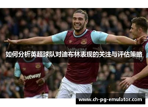 如何分析英超球队对迪布林表现的关注与评估策略 如何分析英超球队对迪布林表现的关注与评估策略