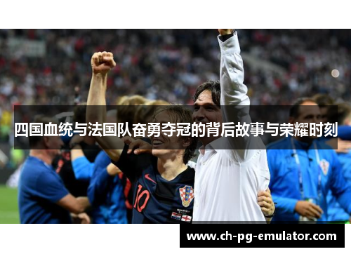 四国血统与法国队奋勇夺冠的背后故事与荣耀时刻 四国血统与法国队奋勇夺冠的背后故事与荣耀时刻