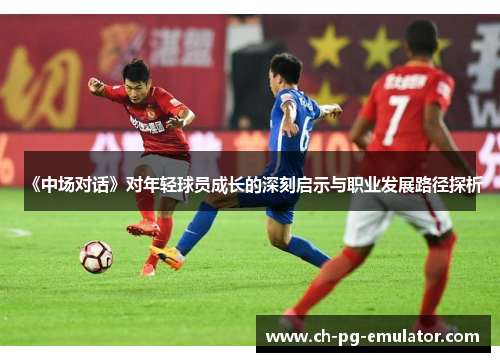 《中场对话》对年轻球员成长的深刻启示与职业发展路径探析 《中场对话》对年轻球员成长的深刻启示与职业发展路径探析