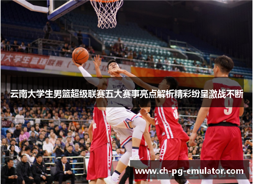 云南大学生男篮超级联赛五大赛事亮点解析精彩纷呈激战不断 云南大学生男篮超级联赛五大赛事亮点解析精彩纷呈激战不断