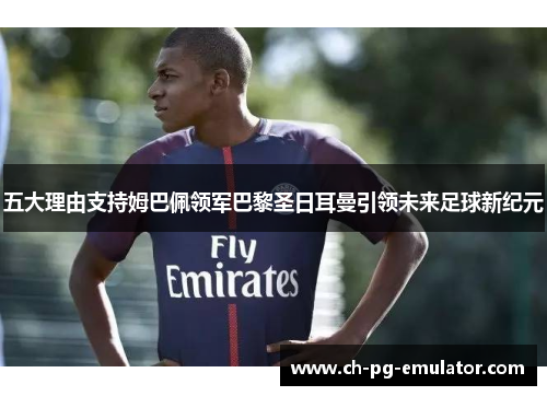 五大理由支持姆巴佩领军巴黎圣日耳曼引领未来足球新纪元 五大理由支持姆巴佩领军巴黎圣日耳曼引领未来足球新纪元