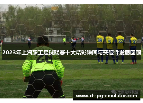 2023年上海职工足球联赛十大精彩瞬间与突破性发展回顾 2023年上海职工足球联赛十大精彩瞬间与突破性发展回顾