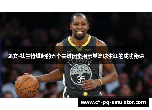 凯文·杜兰特崛起的五个关键因素揭示其篮球生涯的成功秘诀 凯文·杜兰特崛起的五个关键因素揭示其篮球生涯的成功秘诀