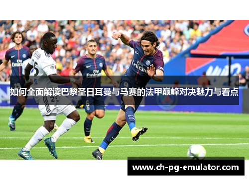 如何全面解读巴黎圣日耳曼与马赛的法甲巅峰对决魅力与看点 如何全面解读巴黎圣日耳曼与马赛的法甲巅峰对决魅力与看点