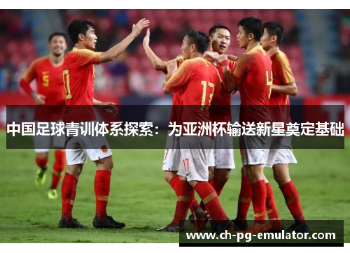 中国足球青训体系探索:为亚洲杯输送新星奠定基础 中国足球青训体系探索:为亚洲杯输送新星奠定基础