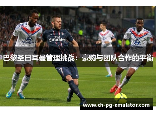 巴黎圣日耳曼管理挑战:豪购与团队合作的平衡 巴黎圣日耳曼管理挑战:豪购与团队合作的平衡
