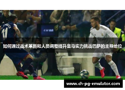 如何通过战术革新和人员调整提升皇马实力挑战巴萨的主导地位 如何通过战术革新和人员调整提升皇马实力挑战巴萨的主导地位
