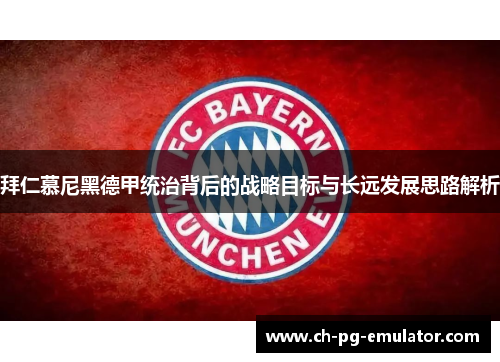 拜仁慕尼黑德甲统治背后的战略目标与长远发展思路解析 拜仁慕尼黑德甲统治背后的战略目标与长远发展思路解析