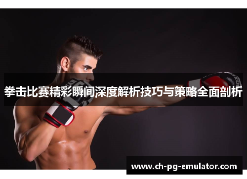 拳击比赛精彩瞬间深度解析技巧与策略全面剖析 拳击比赛精彩瞬间深度解析技巧与策略全面剖析