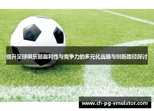 提升足球俱乐部盈利性与竞争力的多元化战略与创新路径探讨 提升足球俱乐部盈利性与竞争力的多元化战略与创新路径探讨