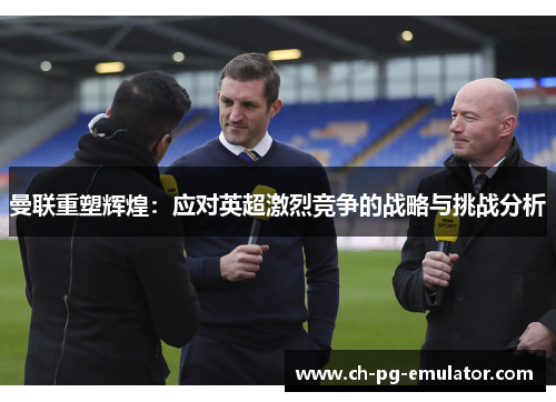 曼联重塑辉煌:应对英超激烈竞争的战略与挑战分析 曼联重塑辉煌:应对英超激烈竞争的战略与挑战分析
