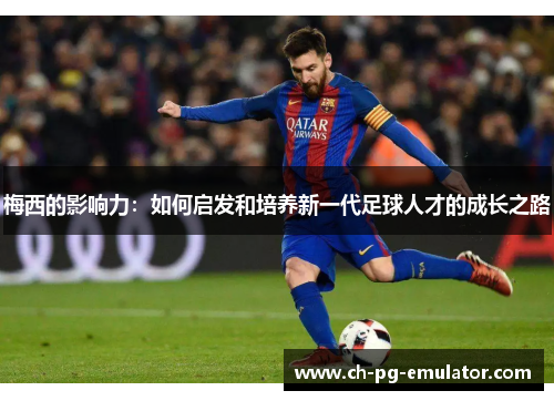 梅西的影响力:如何启发和培养新一代足球人才的成长之路 梅西的影响力:如何启发和培养新一代足球人才的成长之路