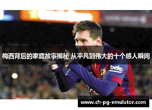 梅西背后的家庭故事揭秘 从平凡到伟大的十个感人瞬间 梅西背后的家庭故事揭秘 从平凡到伟大的十个感人瞬间