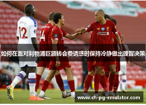 如何在面对利物浦巨额转会费诱惑时保持冷静做出理智决策 如何在面对利物浦巨额转会费诱惑时保持冷静做出理智决策