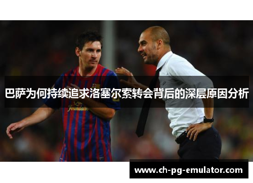 巴萨为何持续追求洛塞尔索转会背后的深层原因分析 巴萨为何持续追求洛塞尔索转会背后的深层原因分析