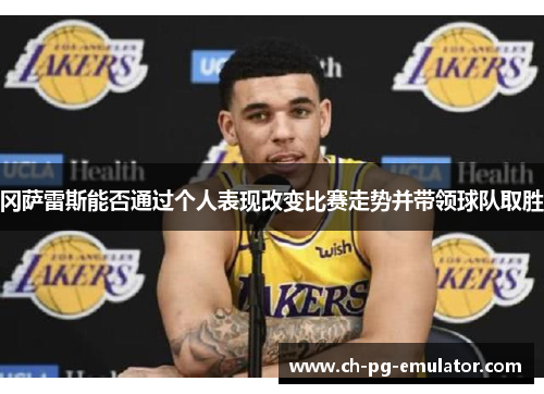 冈萨雷斯能否通过个人表现改变比赛走势并带领球队取胜 冈萨雷斯能否通过个人表现改变比赛走势并带领球队取胜