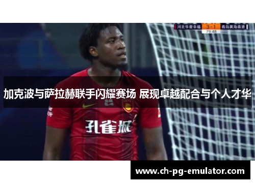 加克波与萨拉赫联手闪耀赛场 展现卓越配合与个人才华 加克波与萨拉赫联手闪耀赛场 展现卓越配合与个人才华