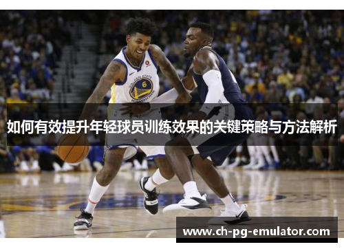 如何有效提升年轻球员训练效果的关键策略与方法解析 如何有效提升年轻球员训练效果的关键策略与方法解析