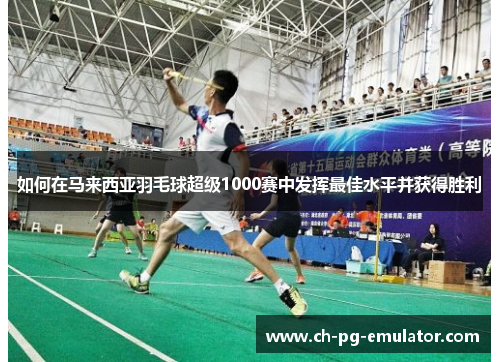 如何在马来西亚羽毛球超级1000赛中发挥最佳水平并获得胜利 如何在马来西亚羽毛球超级1000赛中发挥最佳水平并获得胜利