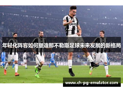 年轻化阵容如何塑造那不勒斯足球未来发展的新格局 年轻化阵容如何塑造那不勒斯足球未来发展的新格局