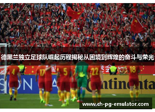 德黑兰独立足球队崛起历程揭秘从困境到辉煌的奋斗与荣光 德黑兰独立足球队崛起历程揭秘从困境到辉煌的奋斗与荣光