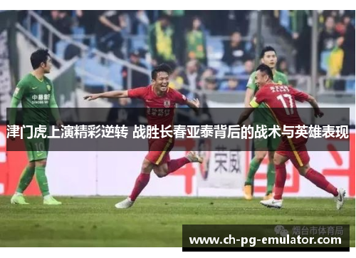 津门虎上演精彩逆转 战胜长春亚泰背后的战术与英雄表现 津门虎上演精彩逆转 战胜长春亚泰背后的战术与英雄表现