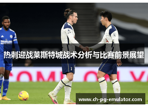 热刺迎战莱斯特城战术分析与比赛前景展望 热刺迎战莱斯特城战术分析与比赛前景展望