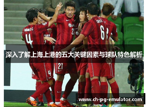 深入了解上海上港的五大关键因素与球队特色解析 深入了解上海上港的五大关键因素与球队特色解析